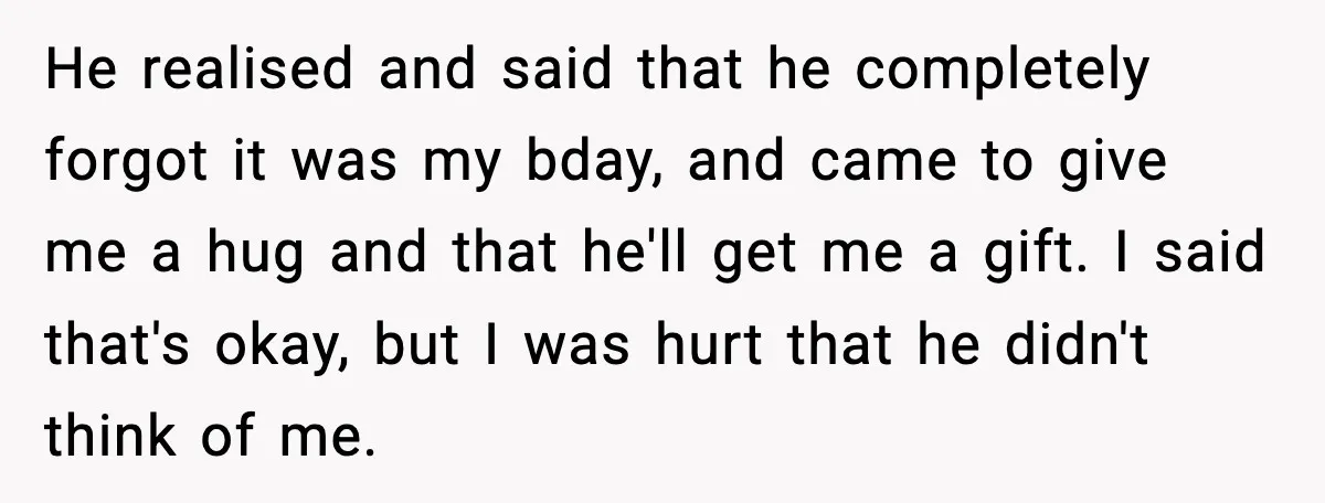 He realised and said that he completely forgot it was my bday, and came to give me a hug and that he'll get me a gift. I said that's okay,...