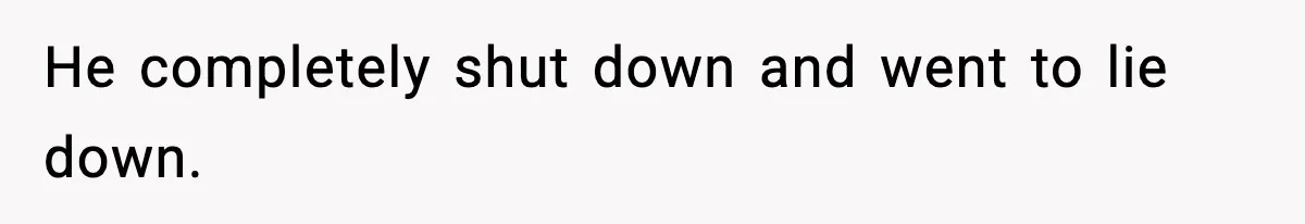 He completely shut down and went to lie down.