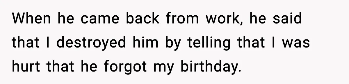 When he came back from work, he said that I destroyed him by telling that I was hurt that he forgot my birthday.