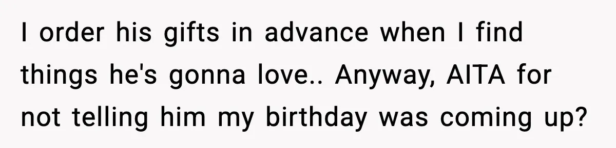 I order his gifts in advance when I find things he's gonna love.. Anyway, AITA for not telling him my birthday was coming up?