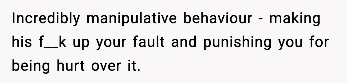 Incredibly manipulative behaviour - making his f__k up your fault and punishing you for being hurt over it.