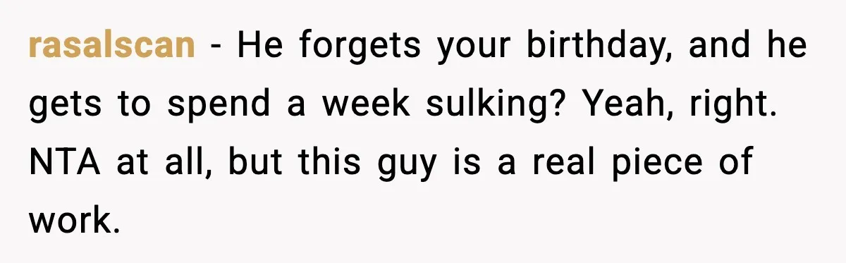 rasalscan - He forgets your birthday, and he gets to spend a week sulking? Yeah, right. NTA at all, but this guy is a real piece of work.