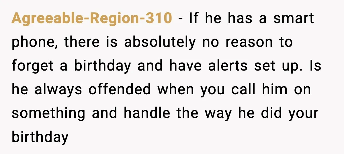 Agreeable-Region-310 - If he has a smart phone, there is absolutely no reason to forget a birthday and have alerts set up. Is he always offended when you call him...