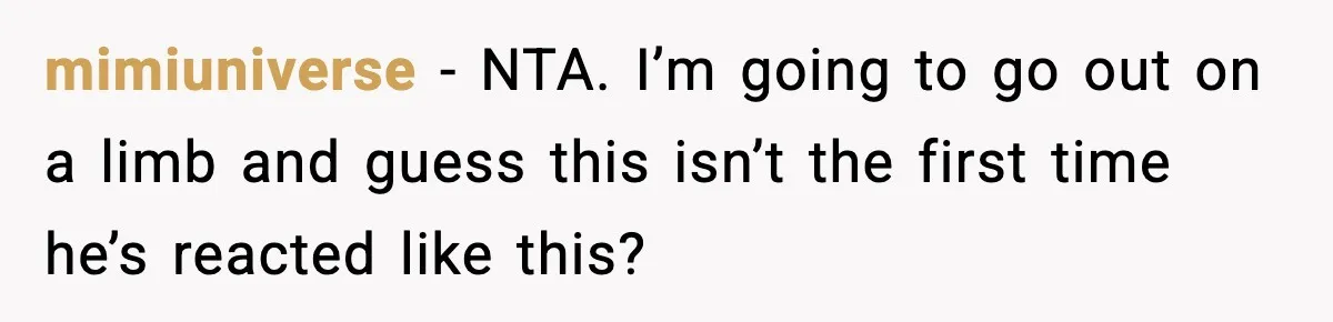 mimiuniverse - NTA. I’m going to go out on a limb and guess this isn’t the first time he’s reacted like this?