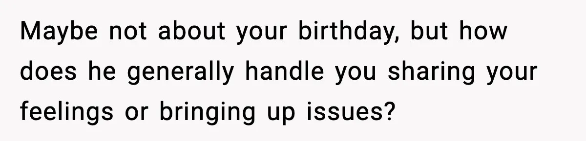 Maybe not about your birthday, but how does he generally handle you sharing your feelings or bringing up issues?