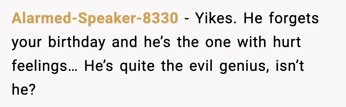 Alarmed-Speaker-8330 - Yikes. He forgets your birthday and he’s the one with hurt feelings… He’s quite the evil genius, isn’t he?
