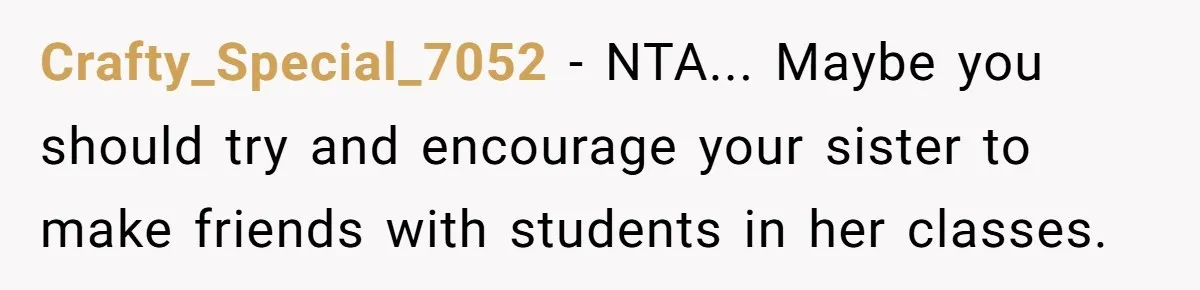 Crafty_Special_7052 - NTA... Maybe you should try and encourage your sister to make friends with students in her classes.