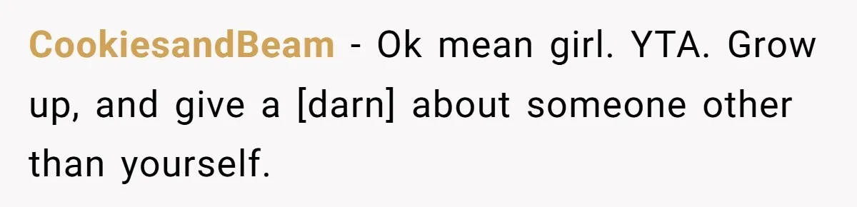 CookiesandBeam - Ok mean girl. YTA. Grow up, and give a [darn] about someone other than yourself.