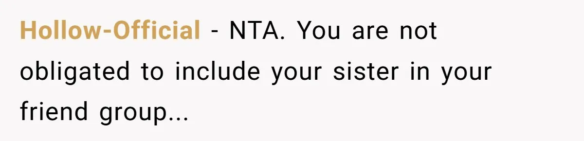 Hollow-Official - NTA. You are not obligated to include your sister in your friend group...
