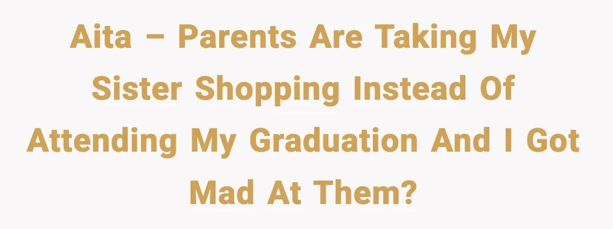 AITA – Parents are taking my sister shopping instead of attending my graduation and I got mad at them?