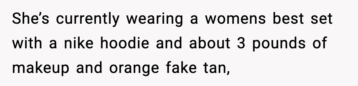 She’s currently wearing a womens best set with a nike hoodie and about 3 pounds of makeup and orange fake tan,