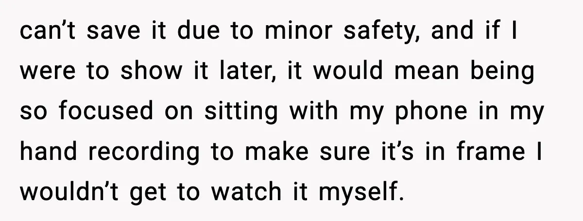 can’t save it due to minor safety, and if I were to show it later, it would mean being so focused on sitting with my phone in my hand recording...