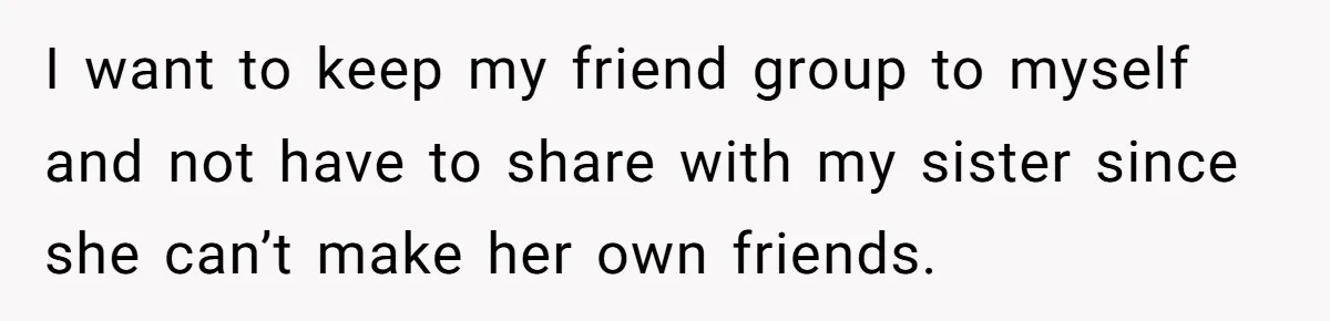 I want to keep my friend group to myself and not have to share with my sister since she can’t make her own friends.