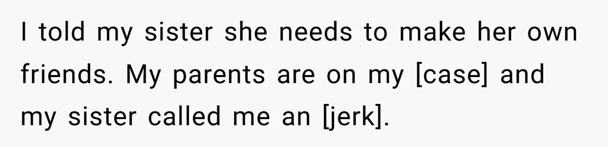 I told my sister she needs to make her own friends. My parents are on my [case] and my sister called me an [jerk].