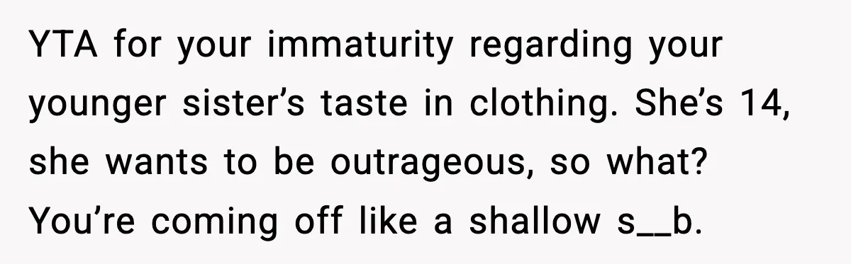 YTA for your immaturity regarding your younger sister’s taste in clothing. She’s 14, she wants to be outrageous, so what? You’re coming off like a shallow s__b.