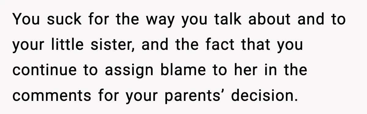 You suck for the way you talk about and to your little sister, and the fact that you continue to assign blame to her in the comments for your parents’...