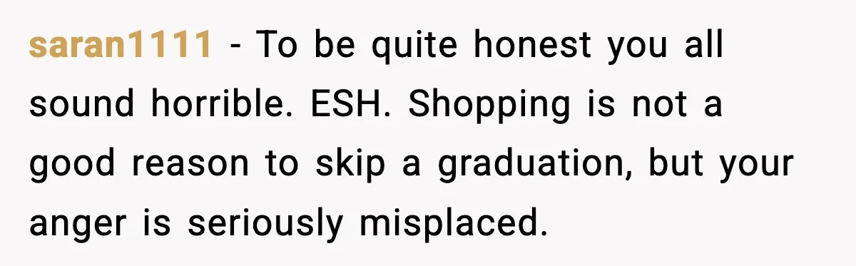 saran1111 - To be quite honest you all sound horrible. ESH. Shopping is not a good reason to skip a graduation, but your anger is seriously misplaced.