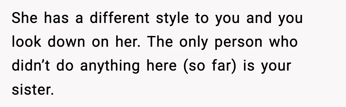 She has a different style to you and you look down on her. The only person who didn’t do anything here (so far) is your sister.