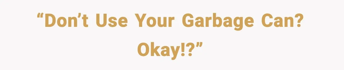“Don’t use your garbage can? Okay!?”