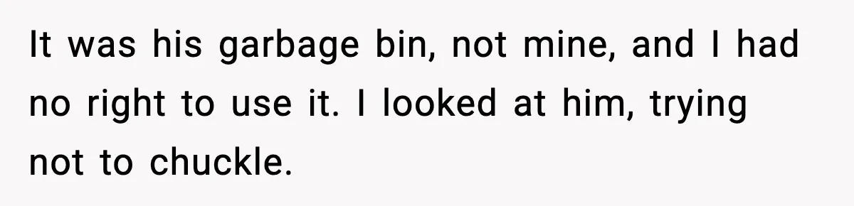 It was his garbage bin, not mine, and I had no right to use it. I looked at him, trying not to chuckle.