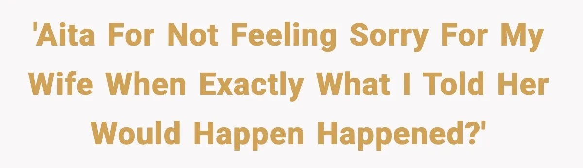 'AITA for not feeling sorry for my wife when exactly what I told her would happen happened?'