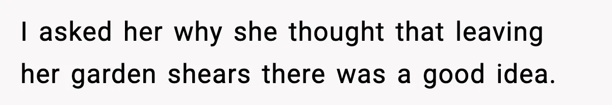 I asked her why she thought that leaving her garden shears there was a good idea.