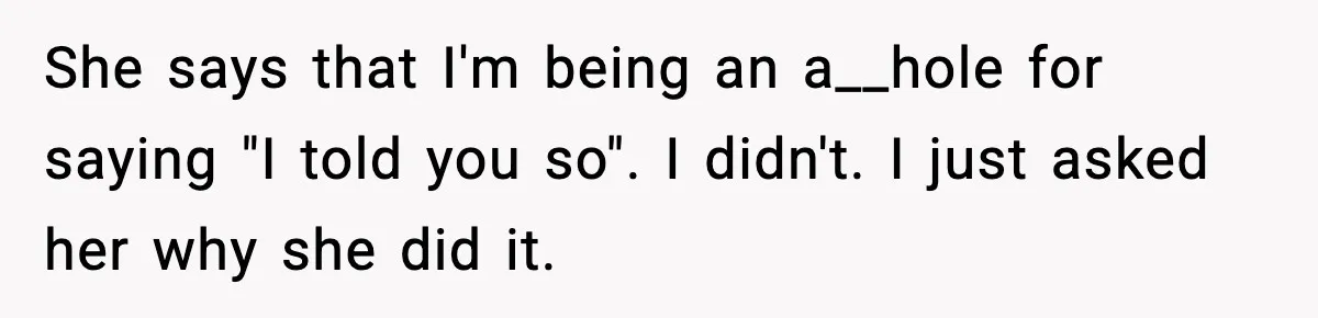 She says that I'm being an a__hole for saying "I told you so". I didn't. I just asked her why she did it.