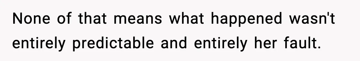 None of that means what happened wasn't entirely predictable and entirely her fault.