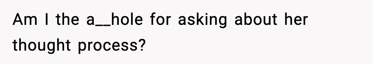 Am I the a__hole for asking about her thought process?