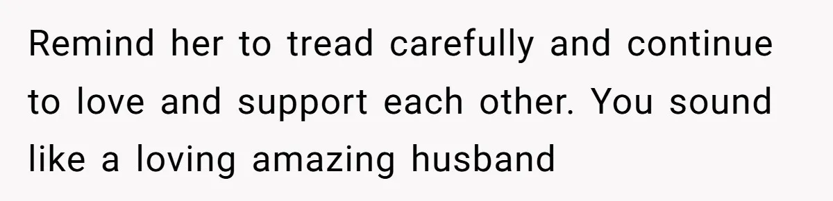 Husband and Wife Go No-Contact With Parents Who Ruined Their Son’s Goodbye Remind her to tread carefully and continue to love and support each other. You sound like a loving amazing husband