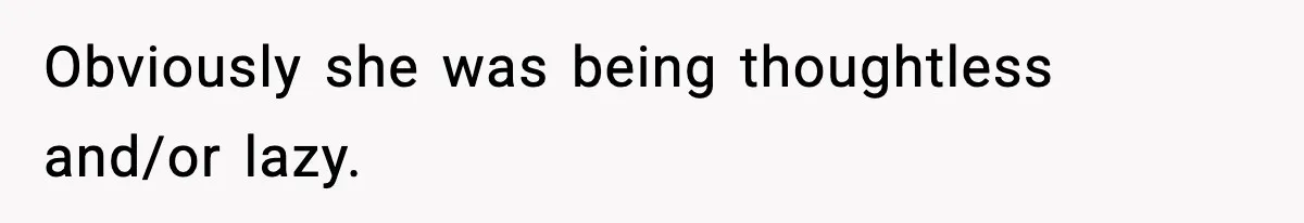 Obviously she was being thoughtless and/or lazy.