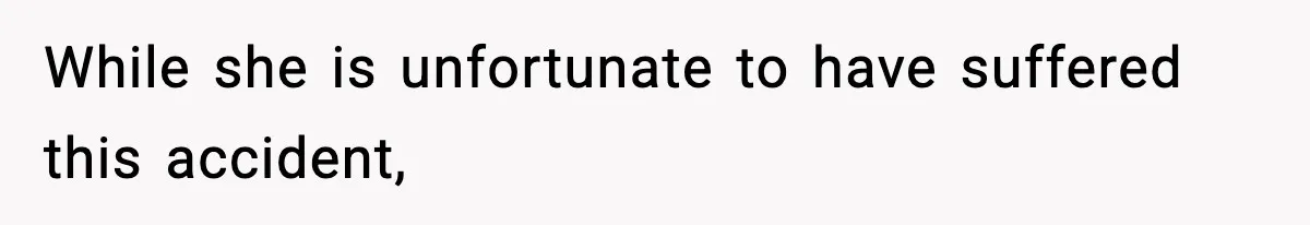 While she is unfortunate to have suffered this accident,