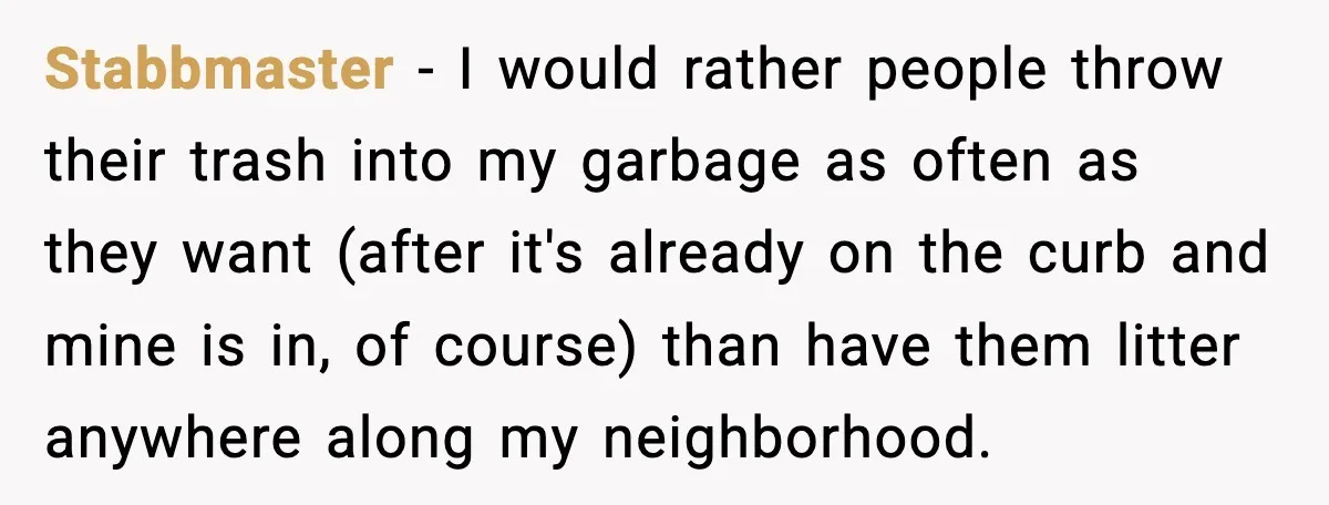 Stabbmaster - I would rather people throw their trash into my garbage as often as they want (after it's already on the curb and mine is in, of course) than...