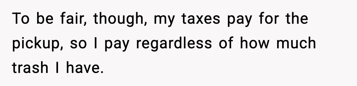 To be fair, though, my taxes pay for the pickup, so I pay regardless of how much trash I have.