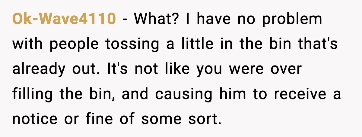 Ok-Wave4110 - What? I have no problem with people tossing a little in the bin that's already out. It's not like you were over filling the bin, and causing him...