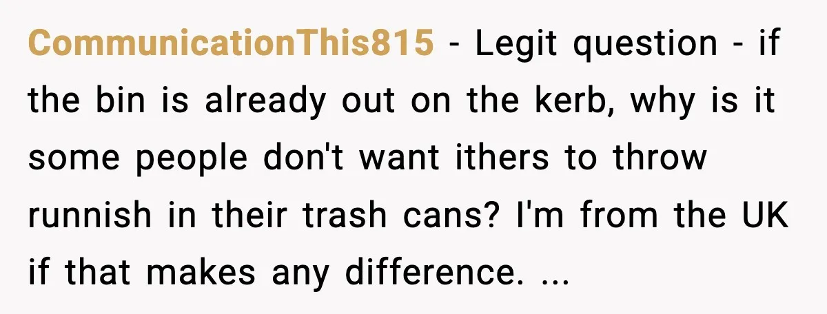 CommunicationThis815 - Legit question - if the bin is already out on the kerb, why is it some people don't want ithers to throw runnish in their trash cans? I'm...