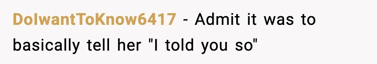 DoIwantToKnow6417 − Admit it was to basically tell her "I told you so"