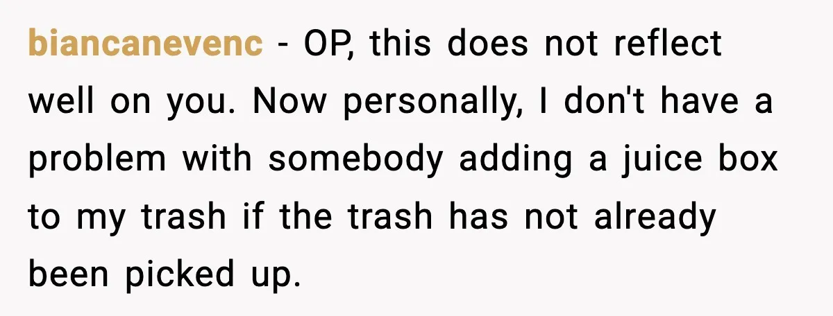 biancanevenc - OP, this does not reflect well on you. Now personally, I don't have a problem with somebody adding a juice box to my trash if the trash has...