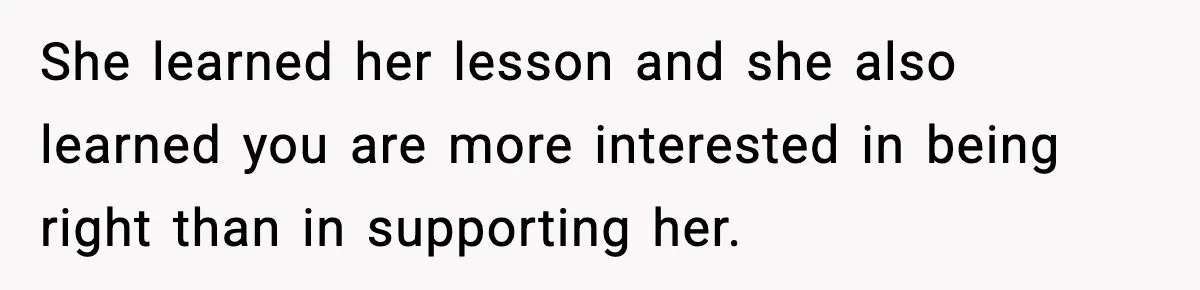 She learned her lesson and she also learned you are more interested in being right than in supporting her.