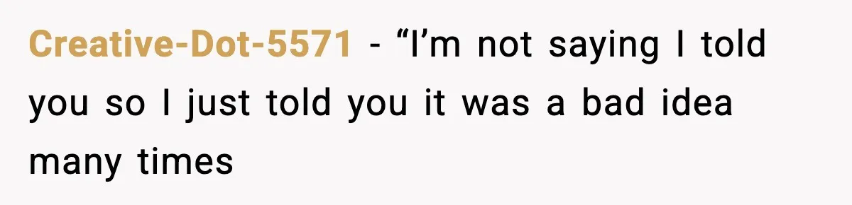 Creative-Dot-5571 − “I’m not saying I told you so I just told you it was a bad idea many times