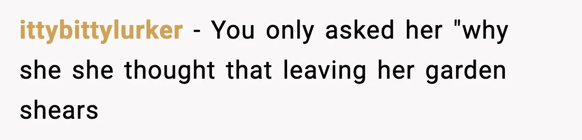 ittybittylurker − You only asked her "why she she thought that leaving her garden shears