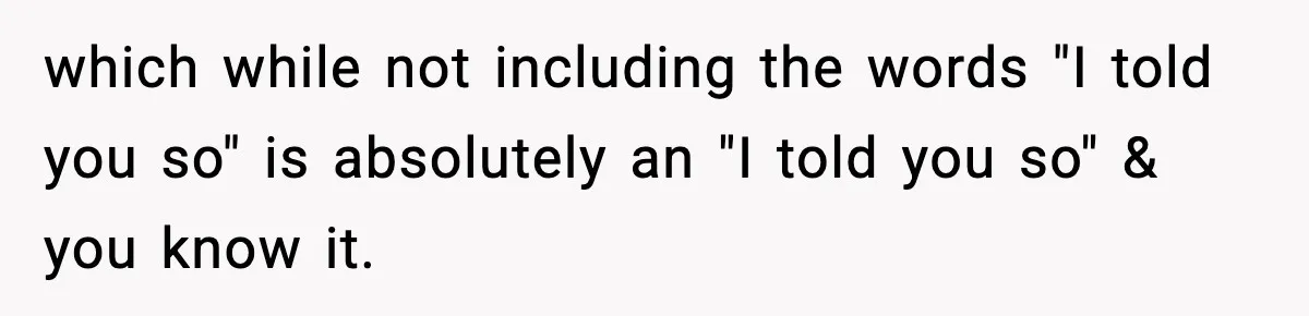 which while not including the words "I told you so" is absolutely an "I told you so" & you know it.