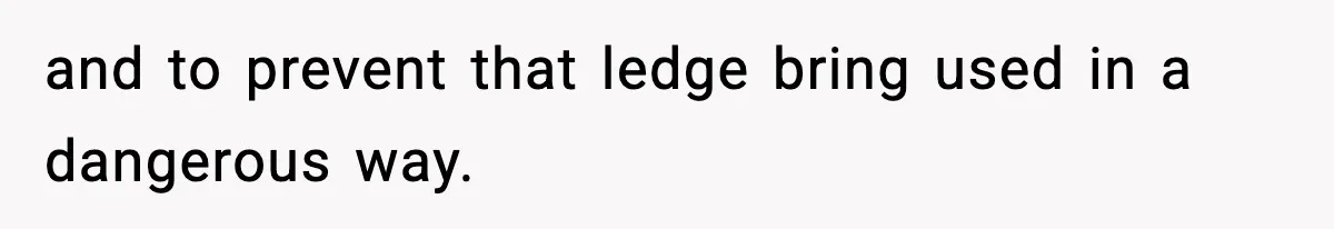 and to prevent that ledge bring used in a dangerous way.