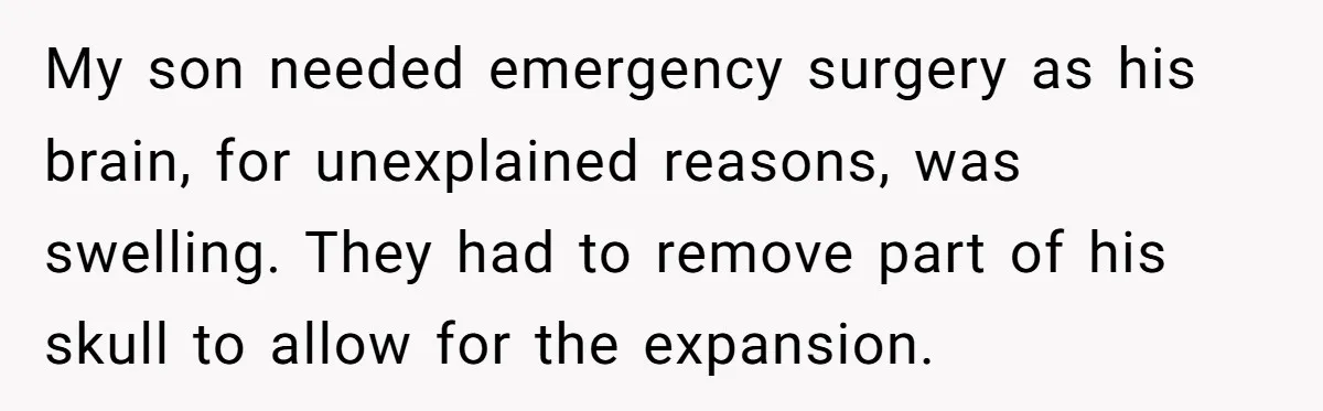 Husband and Wife Go No-Contact With Parents Who Ruined Their Son’s Goodbye My son needed emergency surgery as his brain, for unexplained reasons, was swelling. They had to remove part of his skull to allow for the expansion.