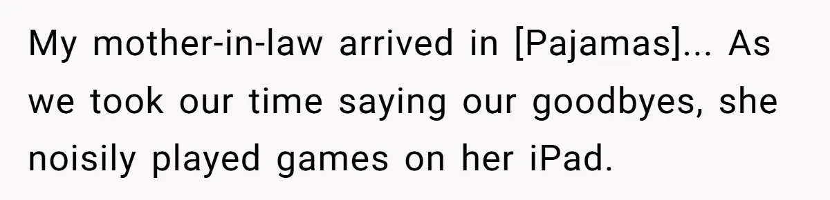 My mother-in-law arrived in [Pajamas]... As we took our time saying our goodbyes, she noisily played games on her iPad.