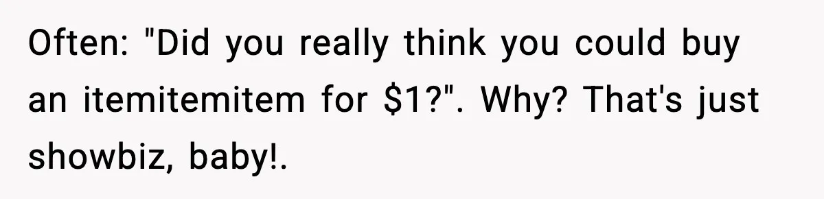 He Lists It for $1 and Expects $4,000? Challenge Accepted Often: "Did you really think you could buy an itemitemitem for $1?". Why? That's just showbiz, baby!.