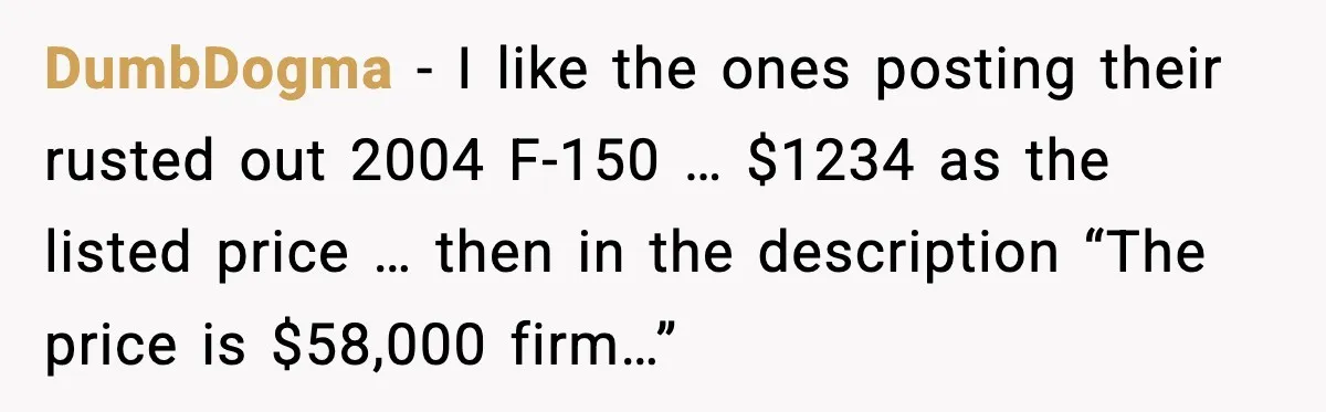 He Lists It for $1 and Expects $4,000? Challenge Accepted DumbDogma - I like the ones posting their rusted out 2004 F-150 … $1234 as the listed price … then in the description “The price is $58,000 firm…”
