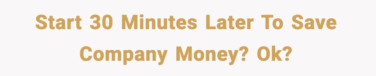 Start 30 minutes later to save company money? Ok?
