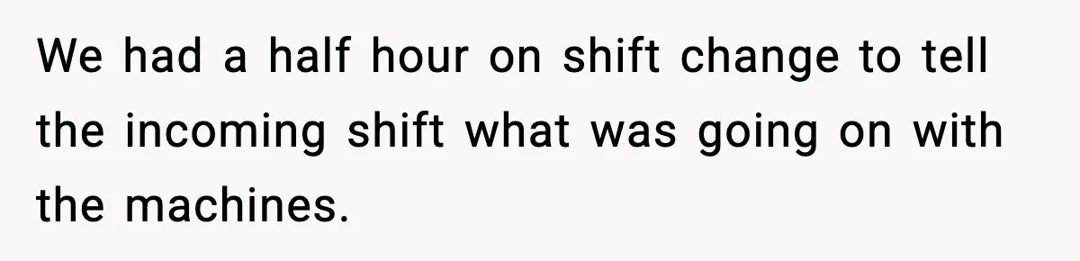 We had a half hour on shift change to tell the incoming shift what was going on with the machines.