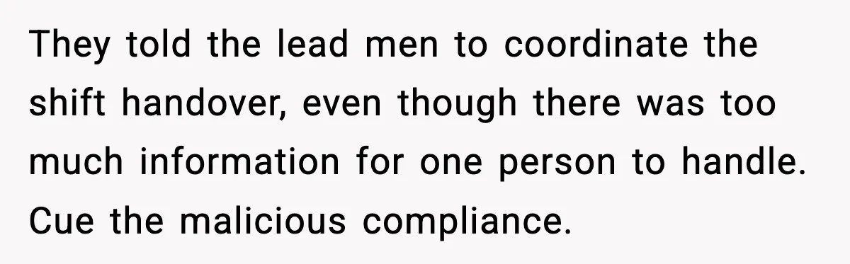 They told the lead men to coordinate the shift handover, even though there was too much information for one person to handle. Cue the malicious compliance.